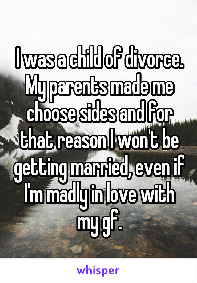 I was a child of divorce. My parents made me choose sides and for that reason I won't be getting married, even if I'm madly in love with my gf.