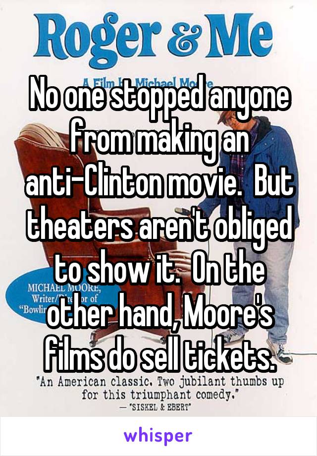 No one stopped anyone from making an anti-Clinton movie.  But theaters aren't obliged to show it.  On the other hand, Moore's films do sell tickets.