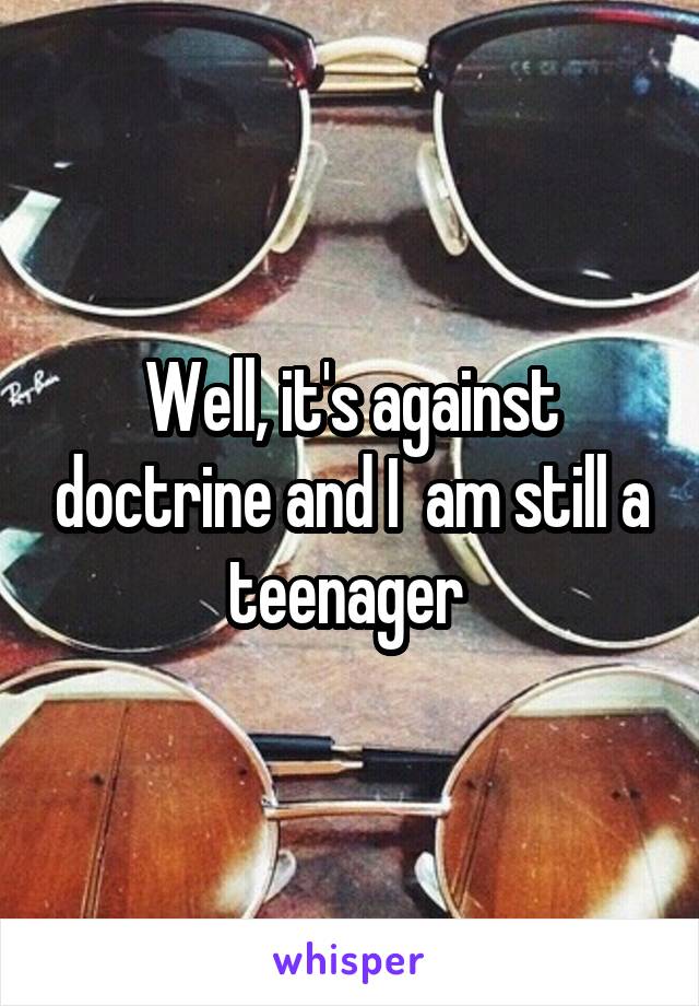 Well, it's against doctrine and I  am still a teenager 