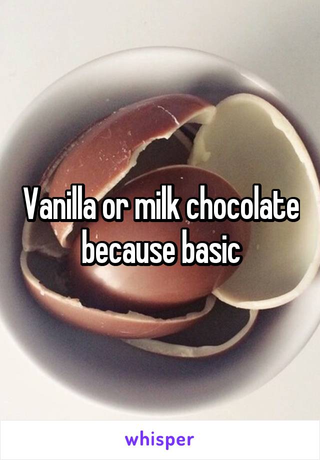 Vanilla or milk chocolate because basic