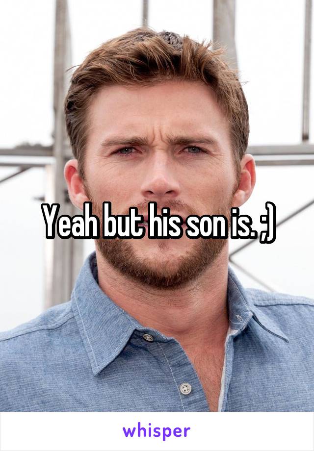 Yeah but his son is. ;)