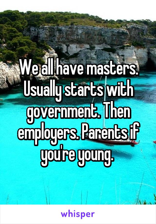 We all have masters. Usually starts with government. Then employers. Parents if you're young. 