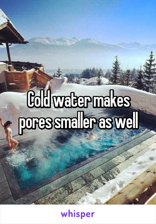 Cold water makes pores smaller as well