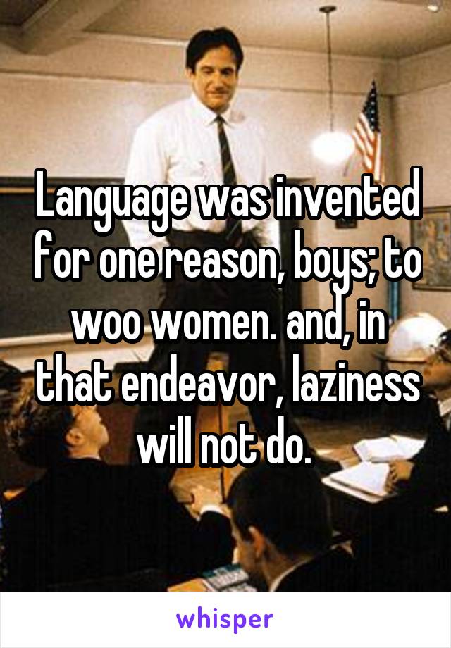 Language was invented for one reason, boys; to woo women. and, in that endeavor, laziness will not do. 