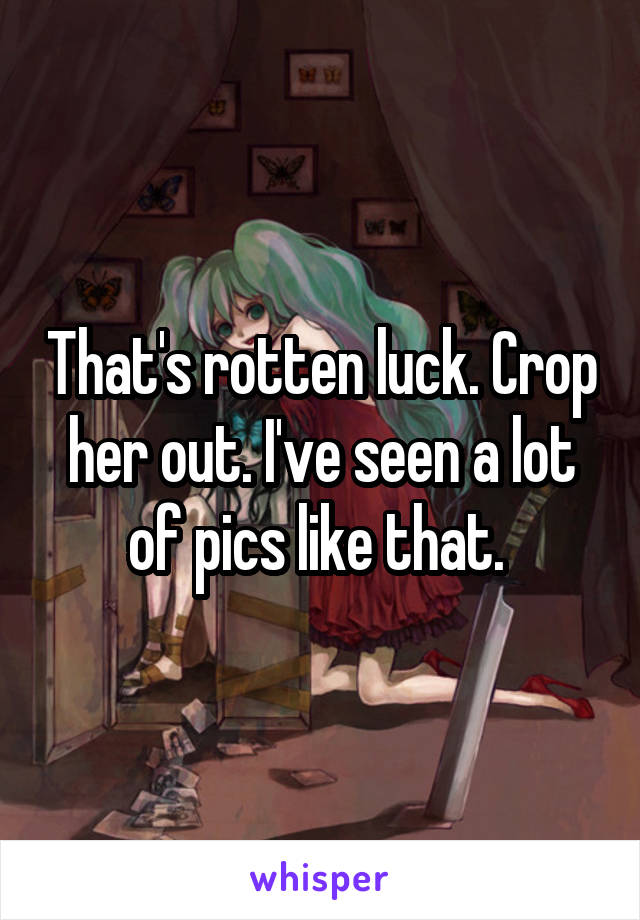 That's rotten luck. Crop her out. I've seen a lot of pics like that. 
