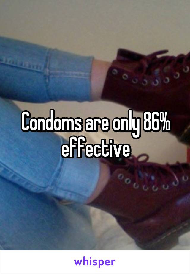 Condoms are only 86% effective