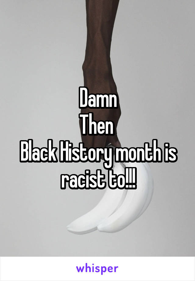 Damn
Then 
Black History month is racist to!!!