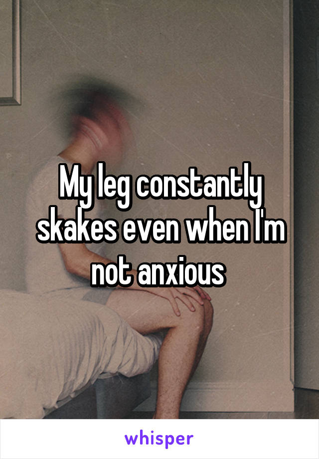 My leg constantly skakes even when I'm not anxious 