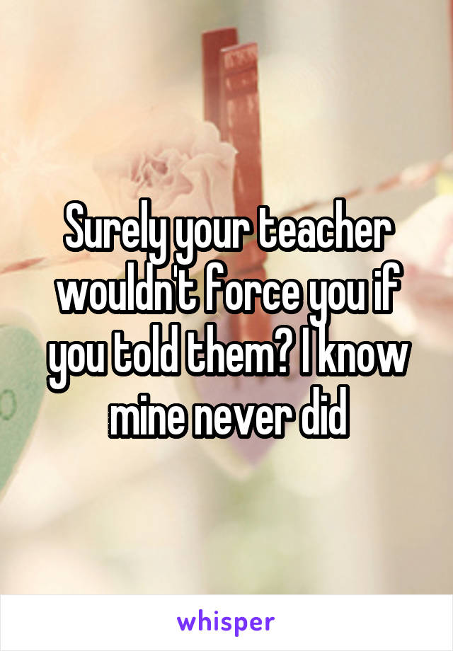 Surely your teacher wouldn't force you if you told them? I know mine never did