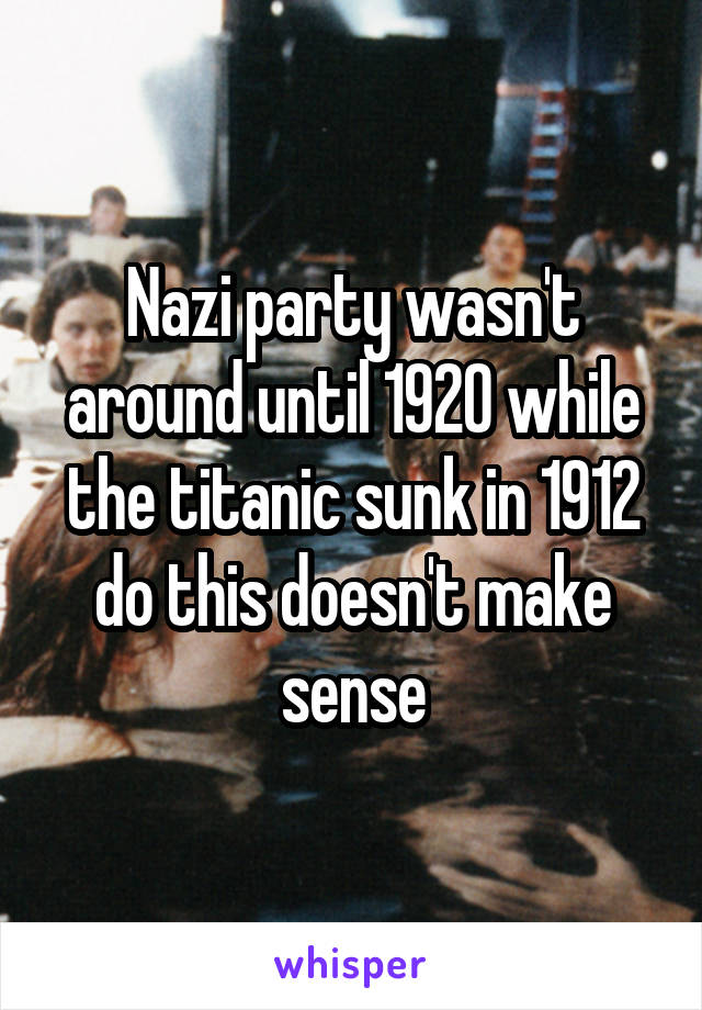 Nazi party wasn't around until 1920 while the titanic sunk in 1912 do this doesn't make sense
