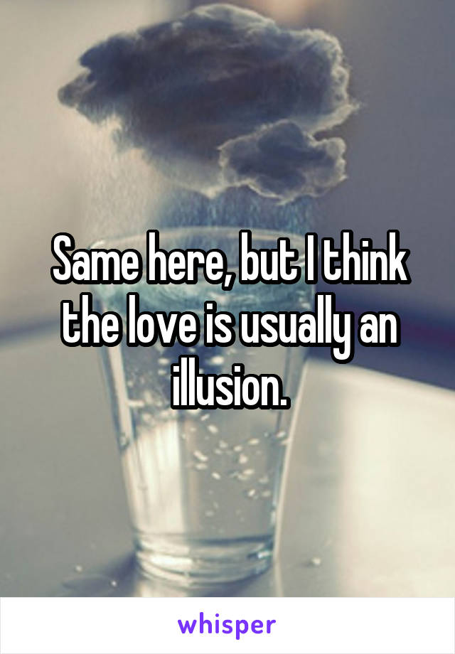 Same here, but I think the love is usually an illusion.