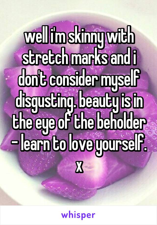 well i'm skinny with stretch marks and i don't consider myself disgusting. beauty is in the eye of the beholder - learn to love yourself. x
 