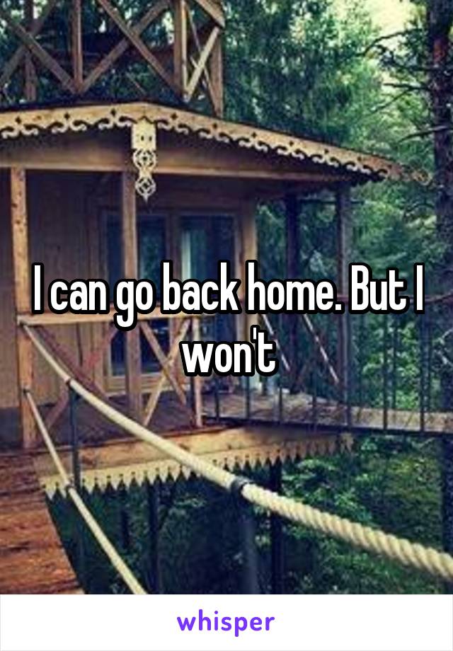 I can go back home. But I won't