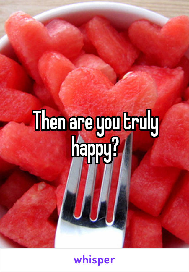 Then are you truly happy?