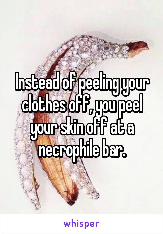 Instead of peeling your clothes off, you peel your skin off at a necrophile bar.