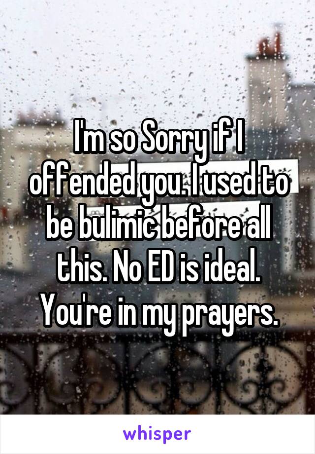 I'm so Sorry if I offended you. I used to be bulimic before all this. No ED is ideal. You're in my prayers.