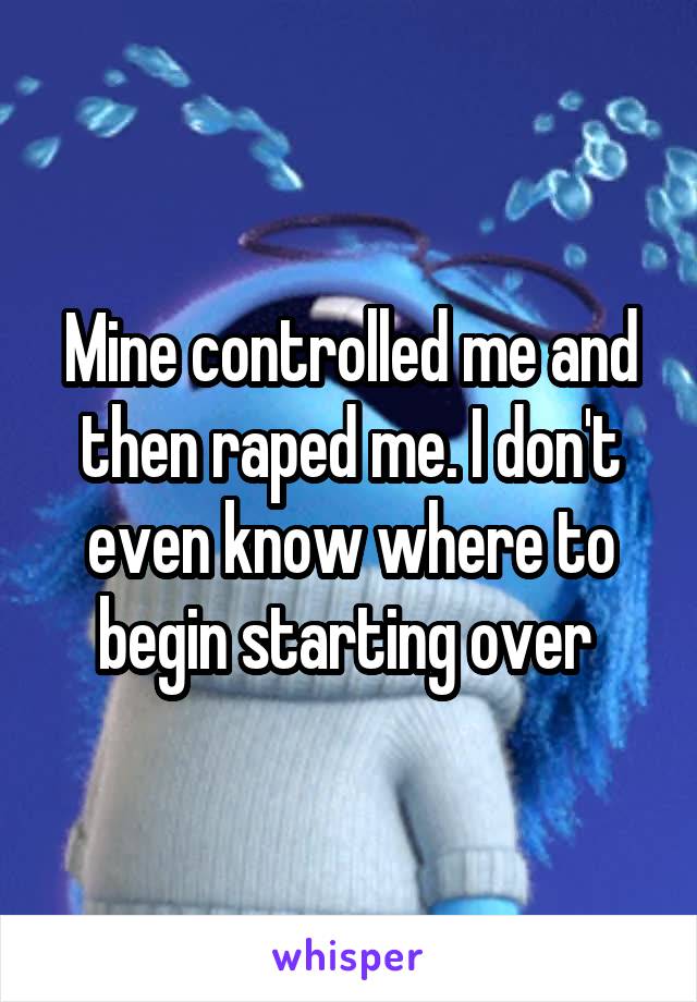 Mine controlled me and then raped me. I don't even know where to begin starting over 