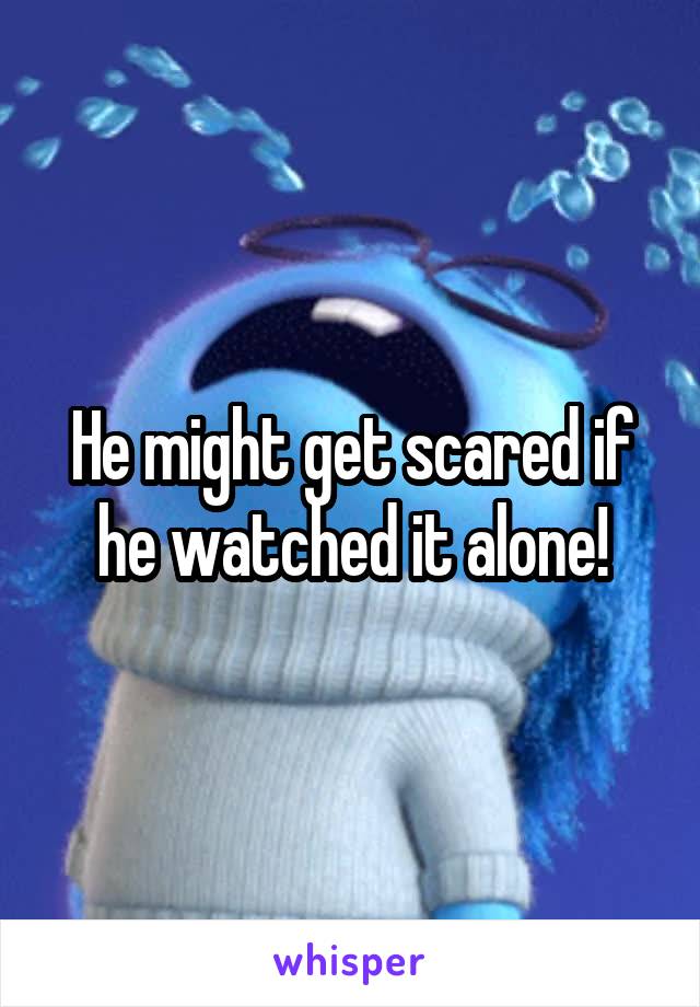 He might get scared if he watched it alone!