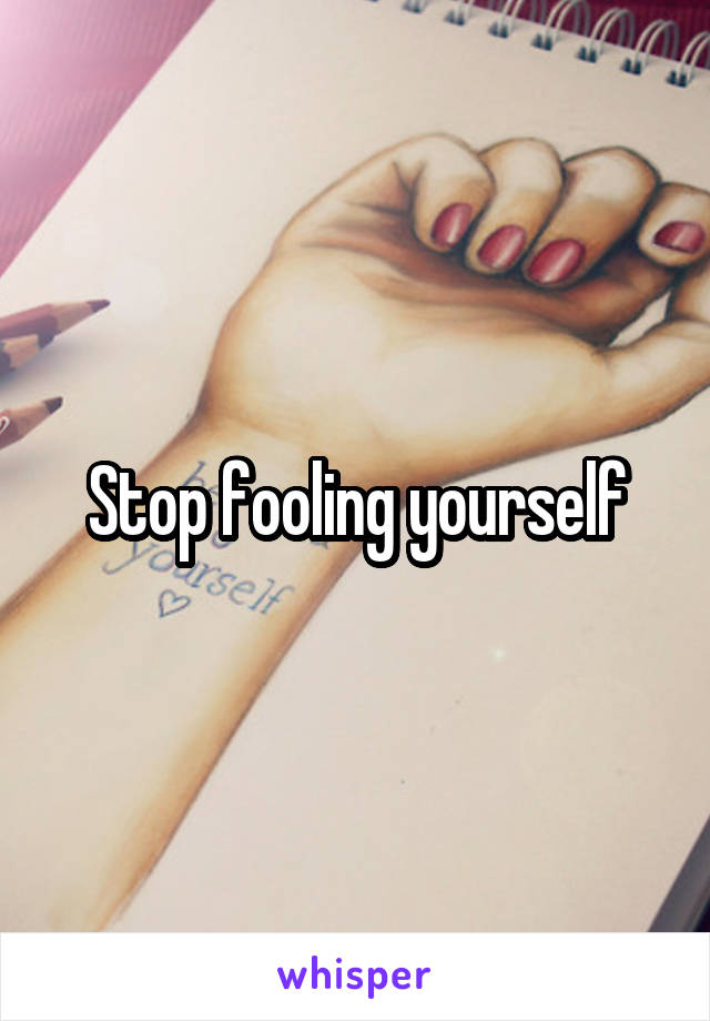 Stop fooling yourself