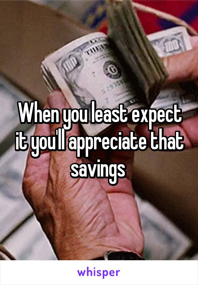 When you least expect it you'll appreciate that savings 