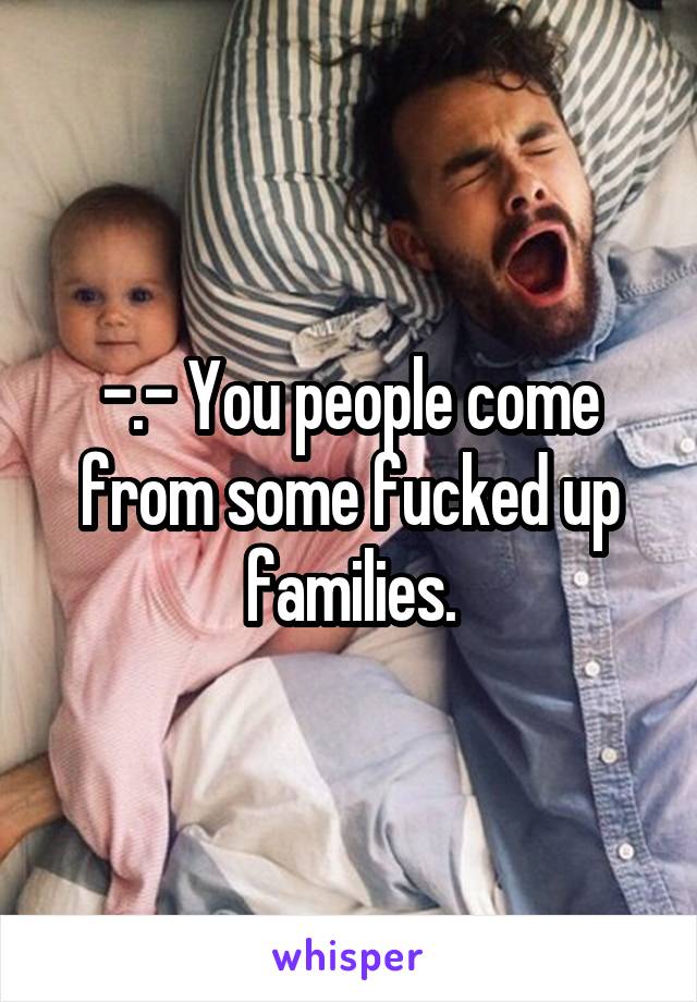 -.- You people come from some fucked up families.