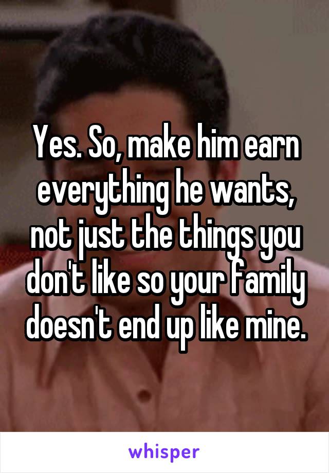 Yes. So, make him earn everything he wants, not just the things you don't like so your family doesn't end up like mine.