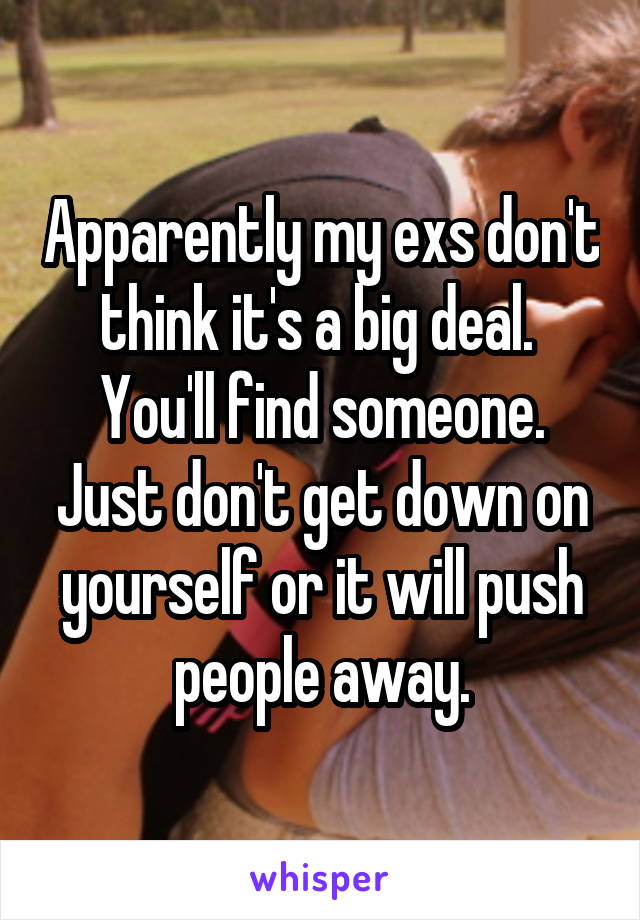 Apparently my exs don't think it's a big deal. 
You'll find someone. Just don't get down on yourself or it will push people away.