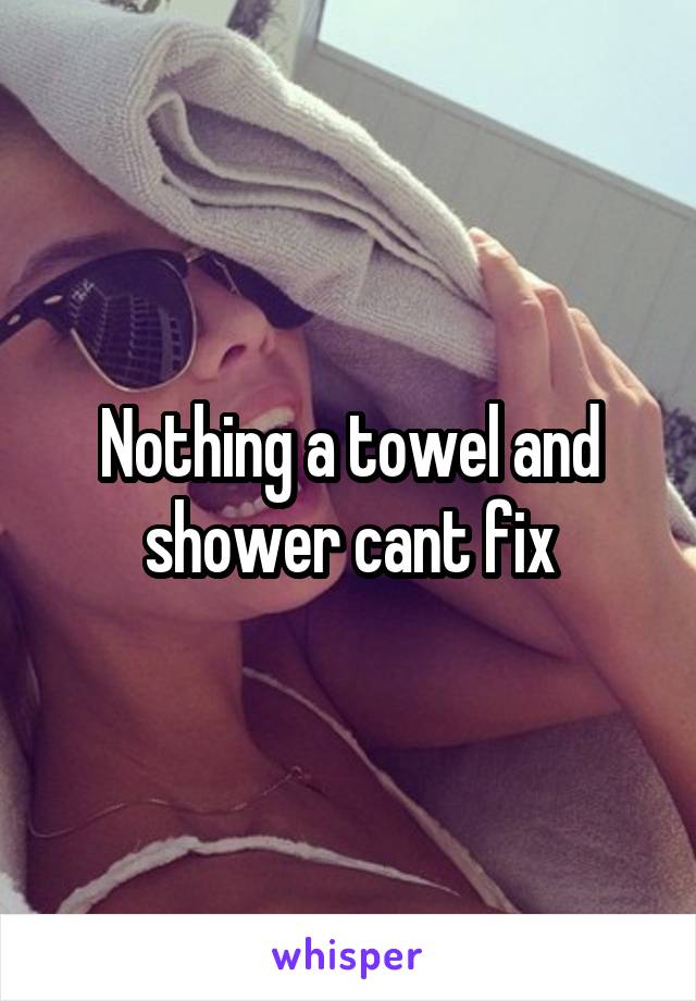 Nothing a towel and shower cant fix