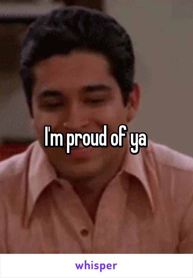 I'm proud of ya 