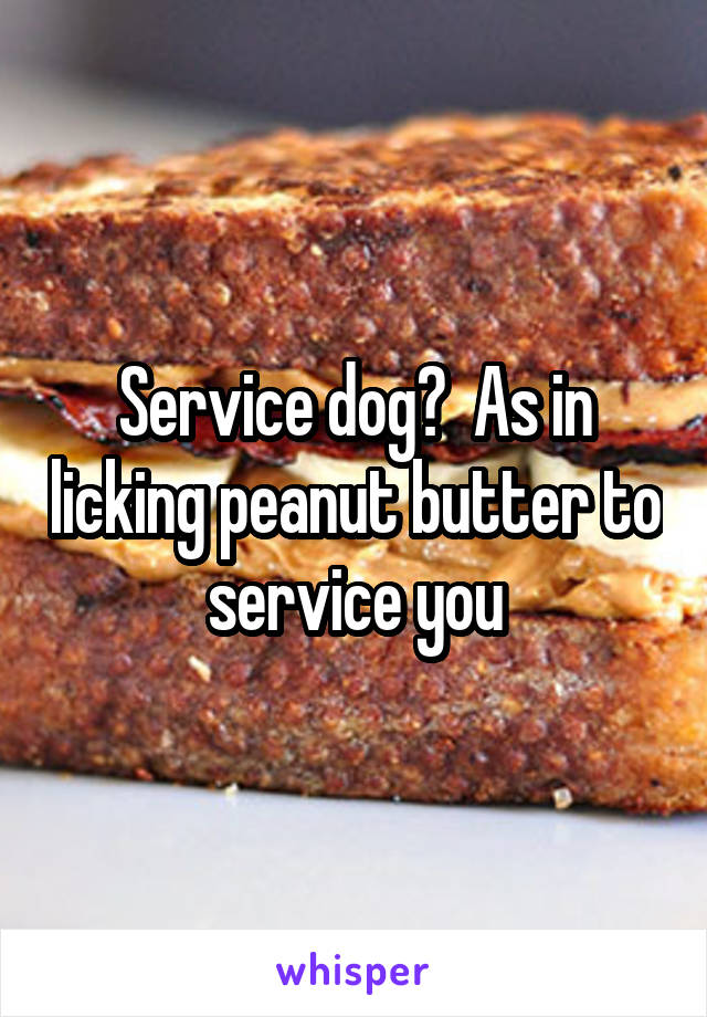 Service dog?  As in licking peanut butter to service you