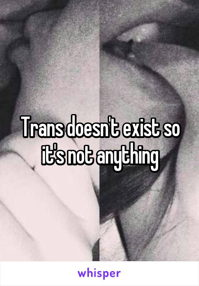 Trans doesn't exist so it's not anything