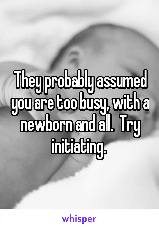 They probably assumed you are too busy, with a newborn and all.  Try initiating. 