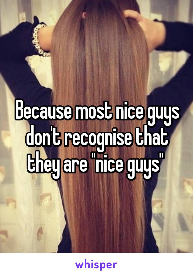 Because most nice guys don't recognise that they are "nice guys" 