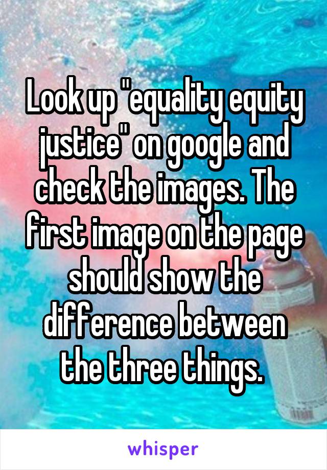 Look up "equality equity justice" on google and check the images. The first image on the page should show the difference between the three things. 