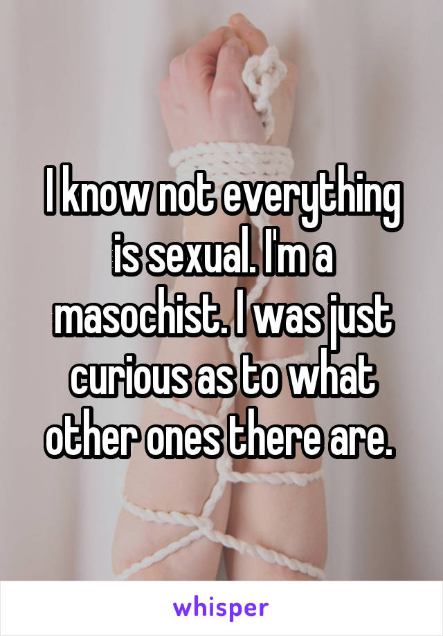 I know not everything is sexual. I'm a masochist. I was just curious as to what other ones there are. 