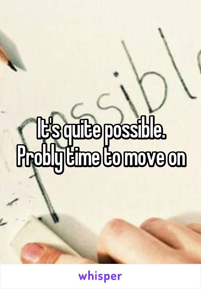 It's quite possible. Probly time to move on