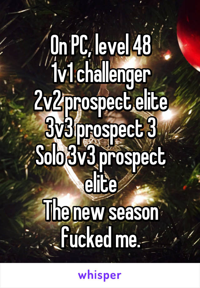 On PC, level 48
1v1 challenger
2v2 prospect elite
3v3 prospect 3
Solo 3v3 prospect elite
The new season fucked me.
