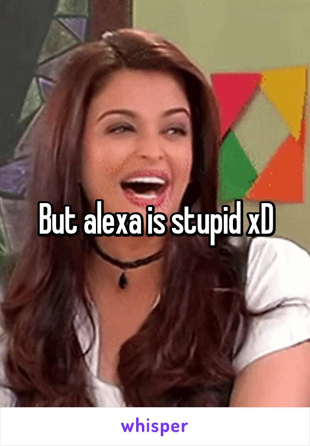 But alexa is stupid xD
