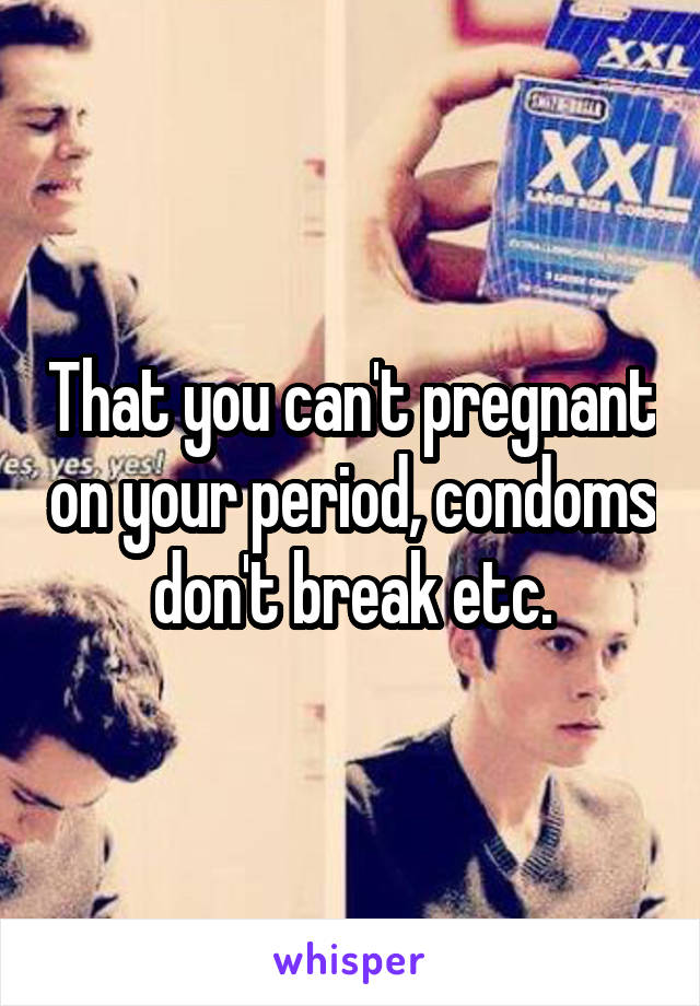 That you can't pregnant on your period, condoms don't break etc.