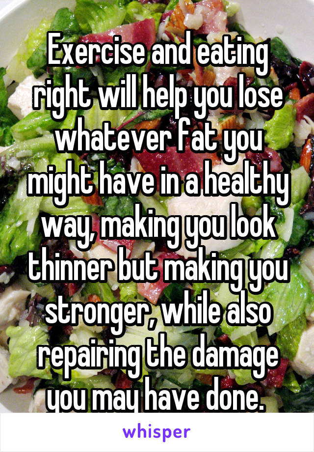 Exercise and eating right will help you lose whatever fat you might have in a healthy way, making you look thinner but making you stronger, while also repairing the damage you may have done. 