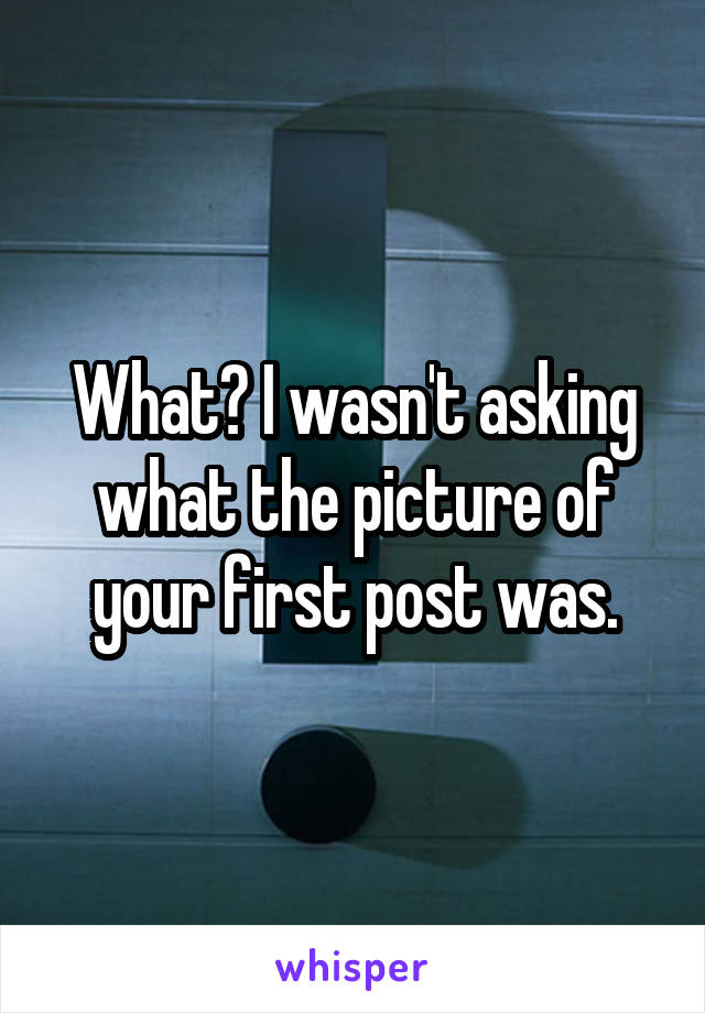 What? I wasn't asking what the picture of your first post was.