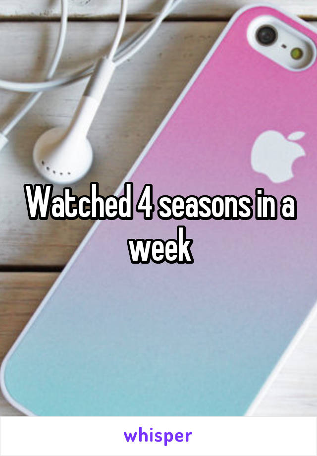 Watched 4 seasons in a week