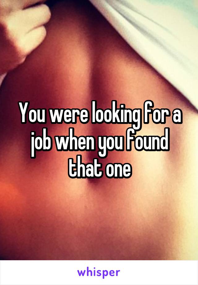 You were looking for a job when you found that one