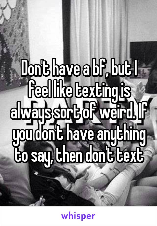 Don't have a bf, but I feel like texting is always sort of weird. If you don't have anything to say, then don't text