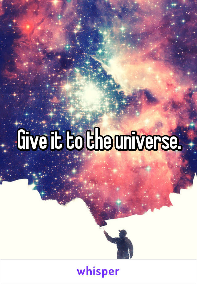 Give it to the universe.