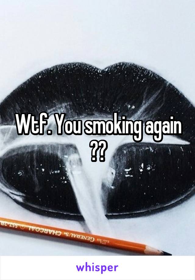 Wtf. You smoking again ??
