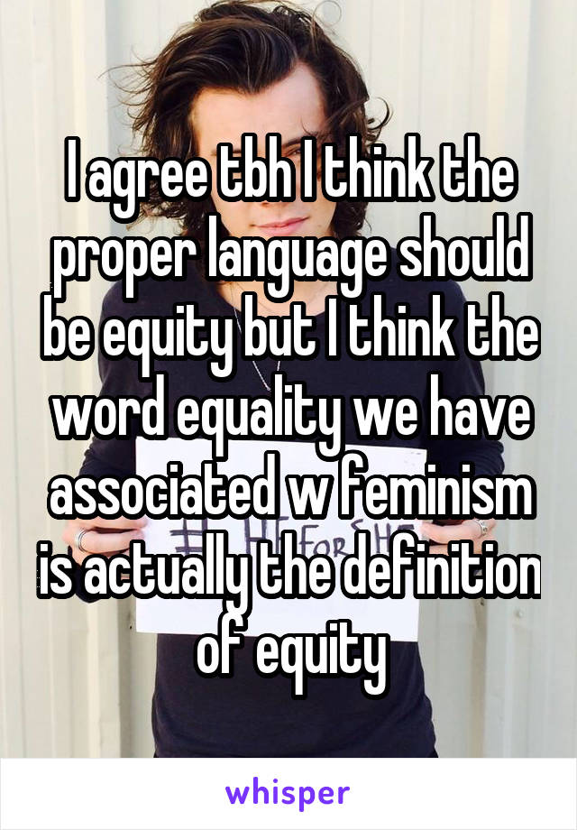 I agree tbh I think the proper language should be equity but I think the word equality we have associated w feminism is actually the definition of equity