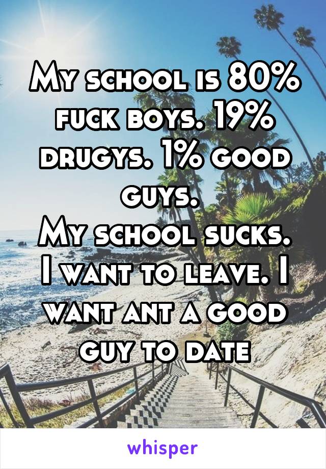 My school is 80% fuck boys. 19% drugys. 1% good guys. 
My school sucks. I want to leave. I want ant a good guy to date
