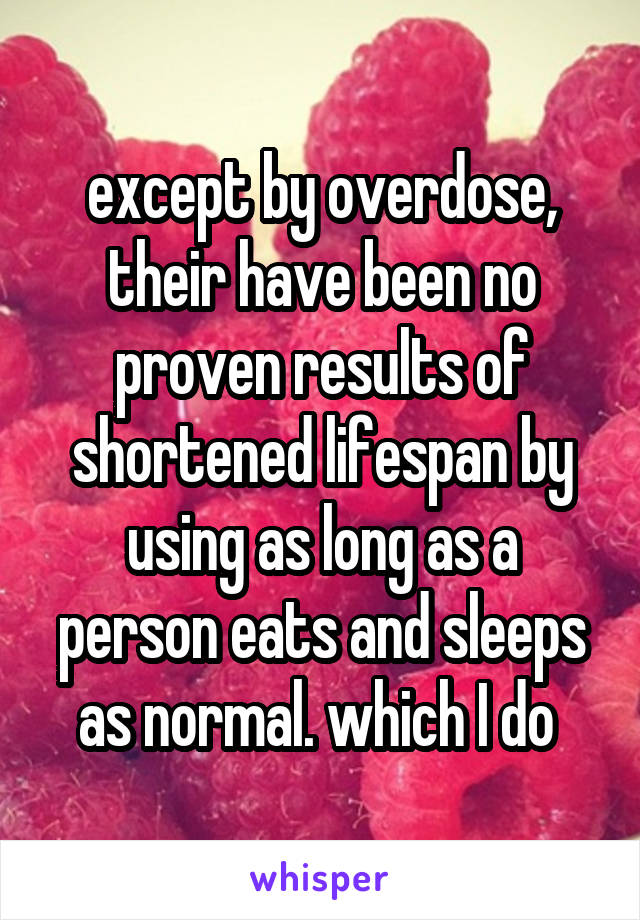 except by overdose, their have been no proven results of shortened lifespan by using as long as a person eats and sleeps as normal. which I do 