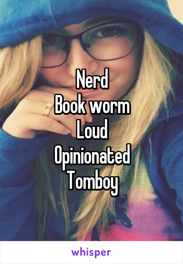 Nerd
Book worm
Loud
Opinionated
Tomboy